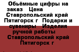 Обьёмные цифры на заказ › Цена ­ 800-1200 - Ставропольский край, Пятигорск г. Подарки и сувениры » Изделия ручной работы   . Ставропольский край,Пятигорск г.